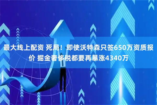 最大线上配资 死局！即使沃特森只签650万资质报价 掘金奢侈税都要再暴涨4340万