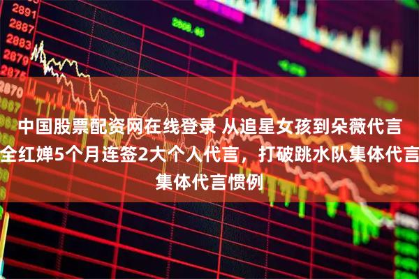 中国股票配资网在线登录 从追星女孩到朵薇代言人：全红婵5个月连签2大个人代言，打破跳水队集体代言惯例